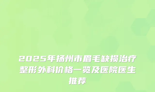 2025年扬州市眉毛缺损整形外科价格一览及医院医生推荐