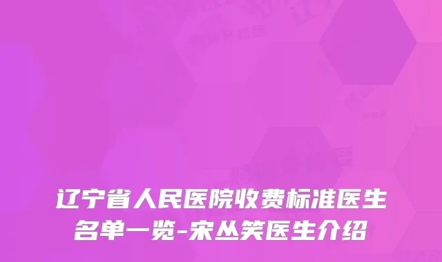 辽宁省人民医院收费标准医生名单一览-宋丛笑医生介绍