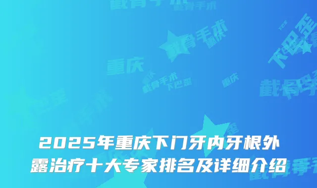 2025年重庆下门牙内牙根外露十大专家排名及详细介绍