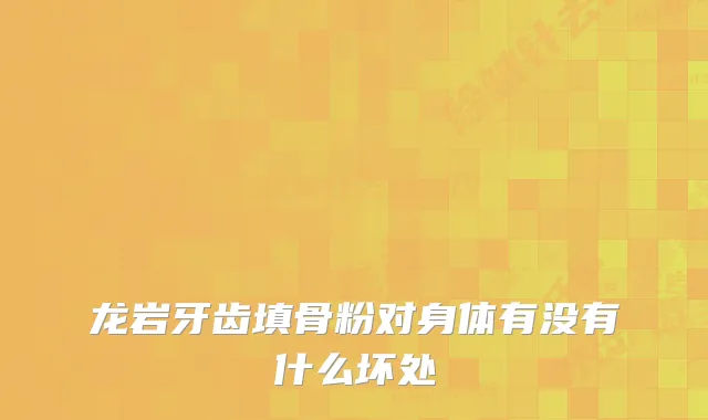 龙岩牙齿填骨粉对身体有没有什么坏处