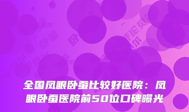 全国凤眼卧蚕比较好医院:凤眼卧蚕医院前50位口碑曝光
