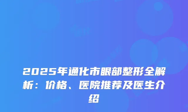 2025年通化市眼部整形全解析：价格、医院推荐及医生介绍