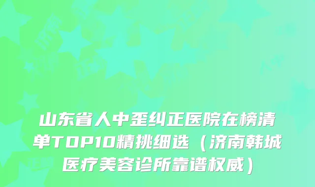 山东省人中歪纠正医院在榜清单TOP10精挑细选（济南韩城医疗美容诊所靠谱）