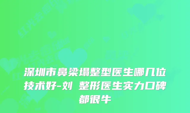 深圳市鼻梁塌整型医生哪几位技术好-刘佺整形医生实力口碑都很牛