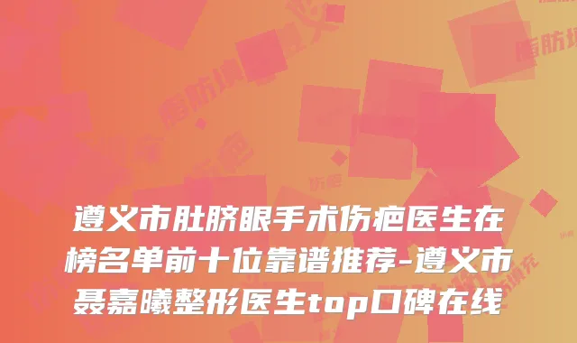 遵义市肚脐眼手术伤疤医生在榜名单前十位靠谱推荐-遵义市聂嘉曦整形医生top口碑在线
