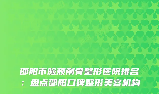 邵阳市脸颊削骨整形医院排名：盘点邵阳口碑整形美容机构