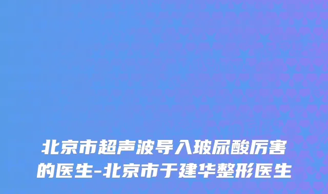 北京市超声波导入玻尿酸厉害的医生-北京市于建华整形医生