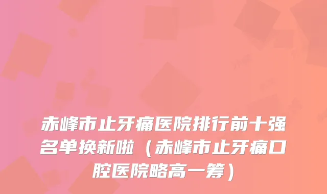 赤峰市止牙痛医院排行前十强名单换新啦（赤峰市止牙痛口腔医院略高一筹）