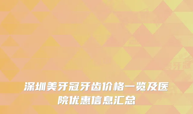 深圳美牙冠牙齿价格一览及医院优惠信息汇总