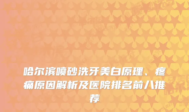 哈尔滨喷砂洗牙美白原理、疼痛原因解析及医院排名前八推荐
