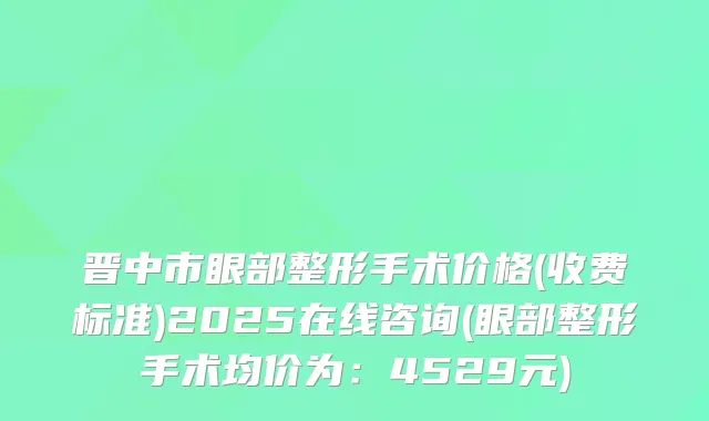 晋中市眼部整形手术价格(收费标准)2025在线咨询(眼部整形手术均价为：4529元)
