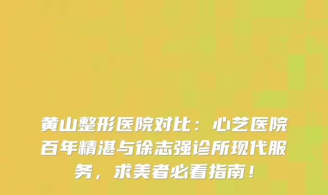 黄山整形医院对比：心艺医院百年精湛与徐志强诊所现代服务，求美者必看指南！