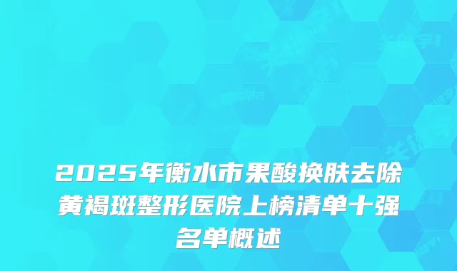 2025年衡水市果酸换肤去除黄褐斑整形医院上榜清单十强名单概述