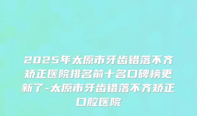 2025年太原市牙齿错落不齐矫正医院排名前十名口碑榜更新了-太原市牙齿错落不齐矫正口腔医院