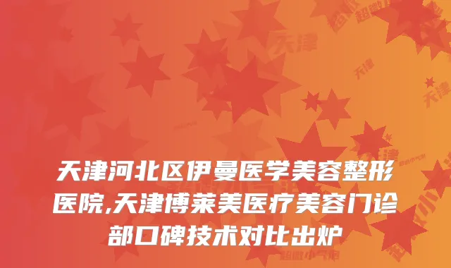 天津河北区伊曼医学美容整形医院,天津博莱美医疗美容门诊部口碑技术对比出炉