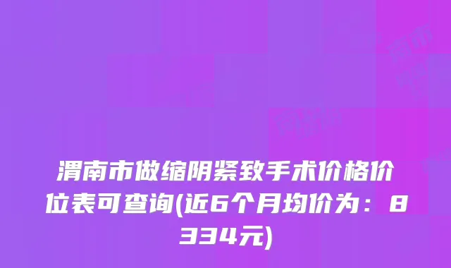 渭南市做缩阴紧致手术价格价位表可查询(近6个月均价为：8334元)