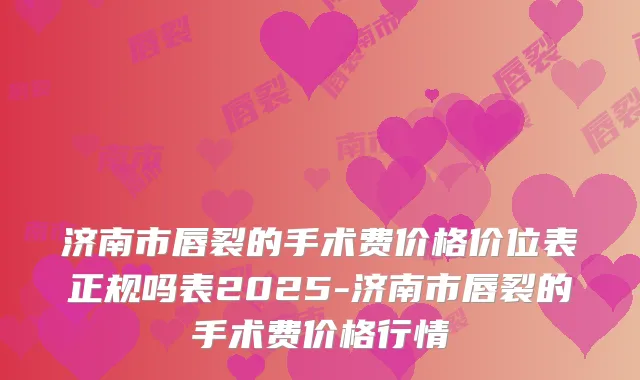 济南市唇裂的手术费价格价位表正规吗表2025-济南市唇裂的手术费价格行情