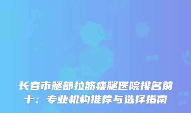 长春市腿部拉筋瘦腿医院排名前十：专业机构推荐与选择指南