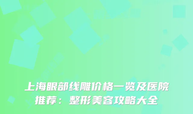 上海眼部线雕价格一览及医院推荐：整形美容攻略大全