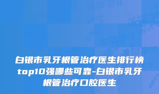 白银市乳牙根管医生排行榜top10强哪些可靠-白银市乳牙根管口腔医生