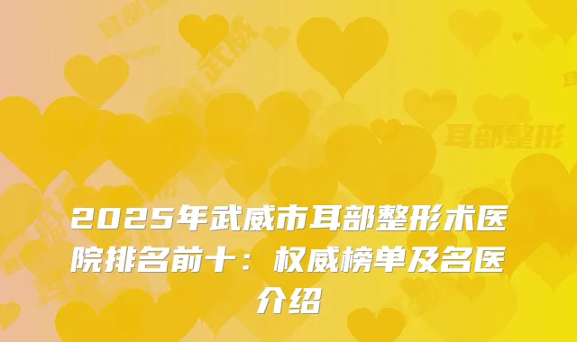 2025年武威市耳部整形术医院排名前十：榜单及名医介绍