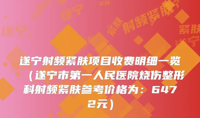 遂宁射频紧肤项目收费明细一览（遂宁市第一人民医院烧伤整形科射频紧肤参考价格为：6472元）