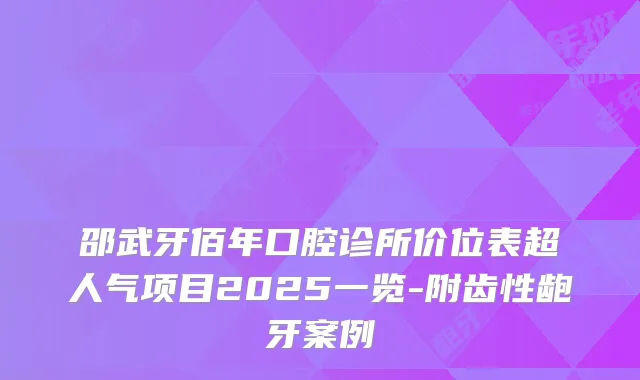 邵武牙佰年口腔诊所价位表超人气项目2025一览-附齿性龅牙案例
