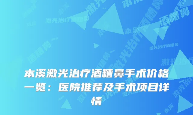 本溪激光酒糟鼻手术价格一览：医院推荐及手术项目详情