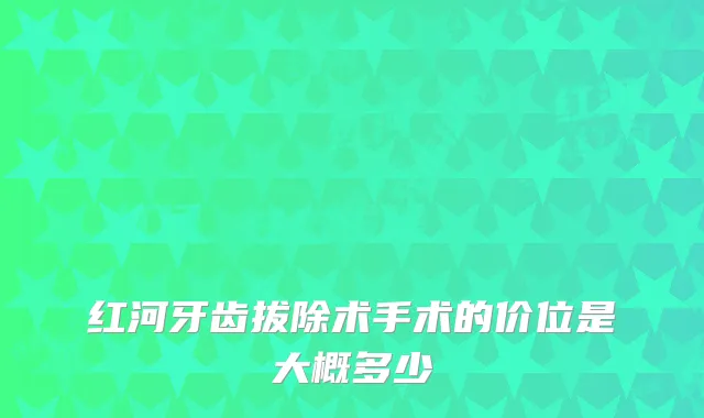红河牙齿拔除术手术的价位是大概多少