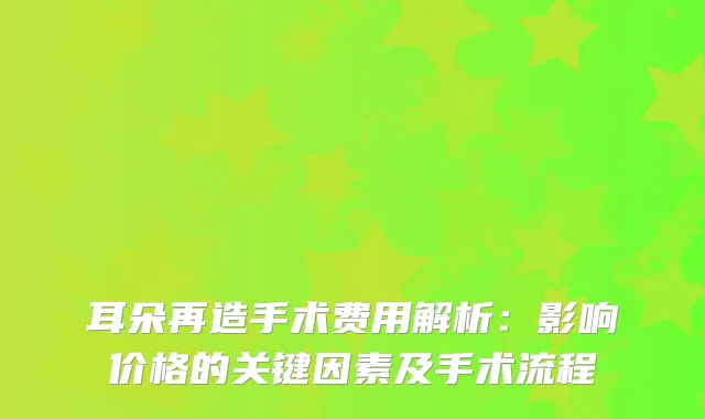 耳朵再造手术费用解析：影响价格的关键因素及手术流程