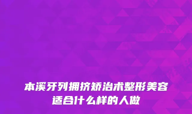 本溪牙列拥挤矫治术整形美容适合什么样的人做