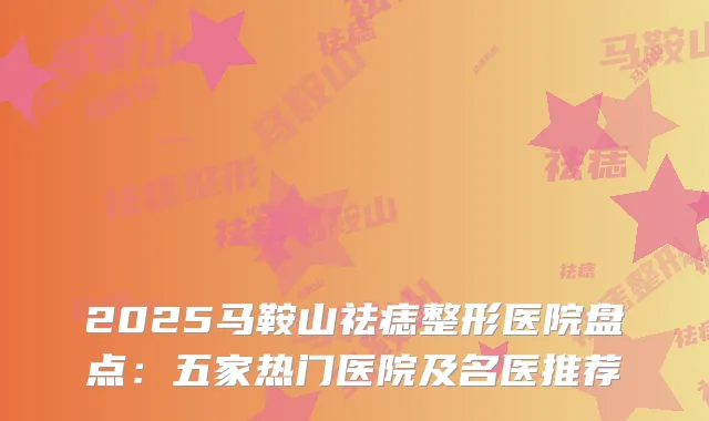 2025马鞍山祛痣整形医院盘点：五家热门医院及名医推荐