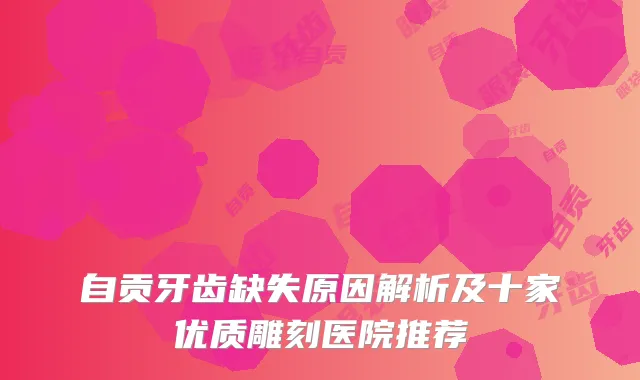 自贡牙齿缺失原因解析及十家优质雕刻医院推荐