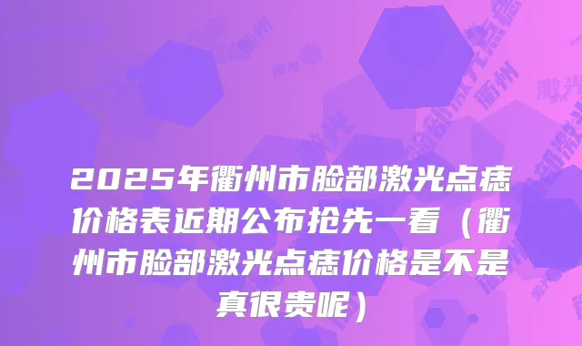2025年衢州市脸部激光点痣价格表近期公布抢先一看（衢州市脸部激光点痣价格是不是真很贵呢）