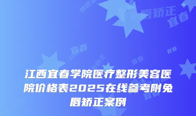 江西宜春学院医疗整形美容医院价格表2025在线参考附兔唇矫正案例