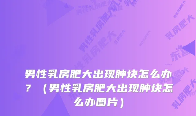 男性乳房肥大出现肿块怎么办？（男性乳房肥大出现肿块怎么办图片）