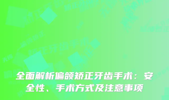 全面解析偏颌矫正牙齿手术：安全性、手术方式及注意事项