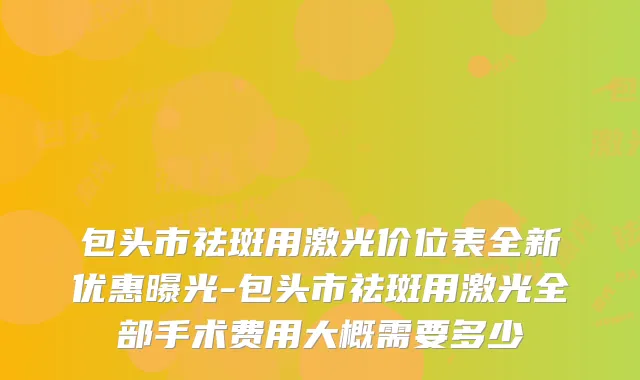 包头市祛斑用激光价位表全新优惠曝光-包头市祛斑用激光全部手术费用大概需要多少