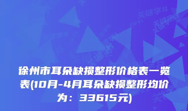 徐州市耳朵缺损整形价格表一览表(10月-4月耳朵缺损整形均价为：33615元)