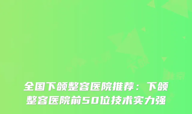 全国下颌整容医院推荐：下颌整容医院前50位技术实力强