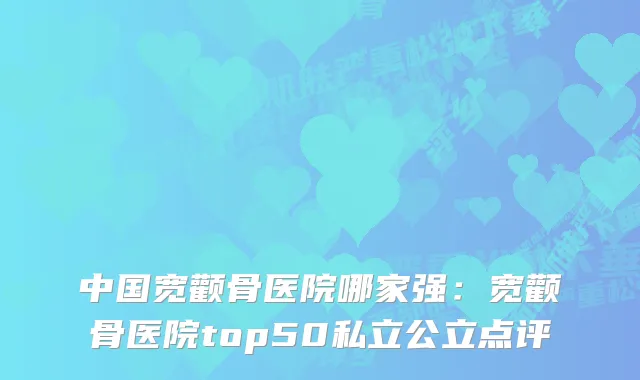中国宽颧骨医院哪家强：宽颧骨医院top50私立公立点评