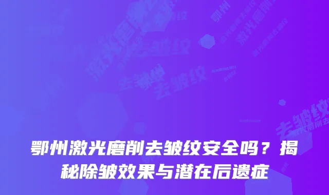 鄂州激光磨削去皱纹安全吗？揭秘除皱效果与潜在后遗症