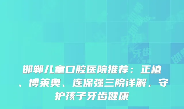 邯郸儿童口腔医院推荐：正植、博莱奥、连保强三院详解，守护孩子牙齿健康
