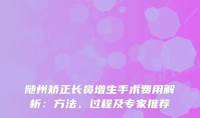 随州矫正长鼻增生手术费用解析：方法、过程及专家推荐