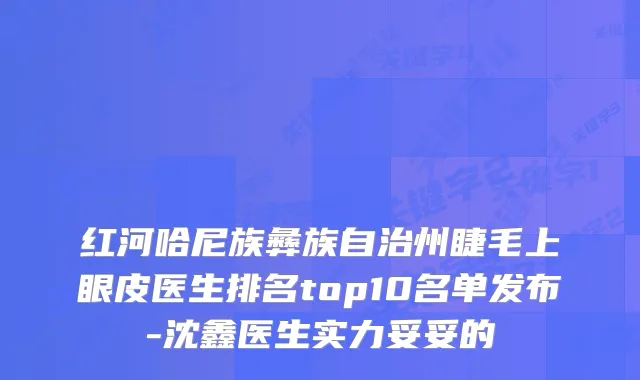 红河哈尼族彝族自治州睫毛上眼皮医生排名top10名单发布-沈鑫医生实力妥妥的