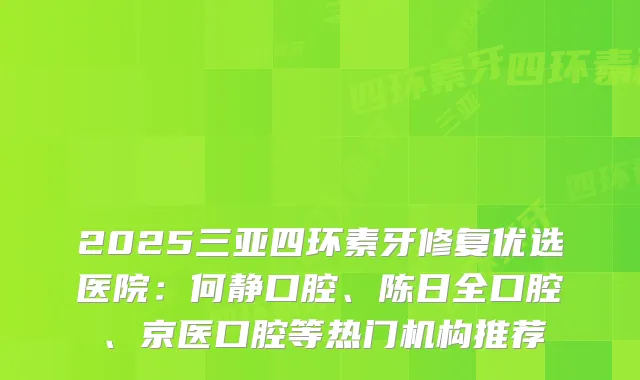 2025三亚四环素牙修复优选医院：何静口腔、陈日全口腔、京医口腔等热门机构推荐