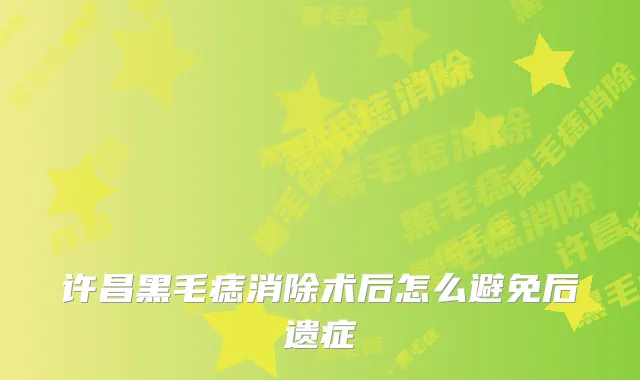 许昌黑毛痣消除术后怎么避免后遗症