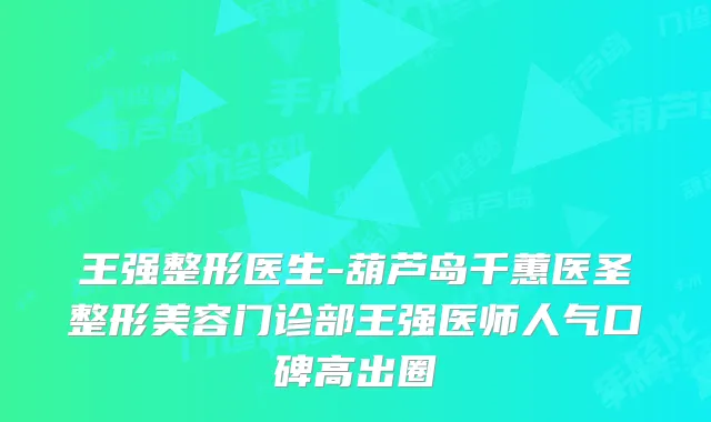 王强整形医生-葫芦岛千蕙医圣整形美容门诊部王强医师人气口碑高出圈