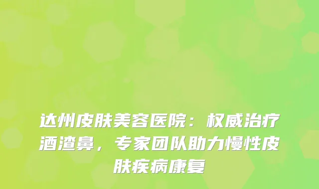 达州皮肤美容医院：酒渣鼻，专家团队助力慢性皮肤疾病康复