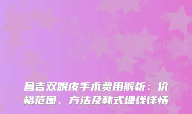 昌吉双眼皮手术费用解析：价格范围、方法及韩式埋线详情